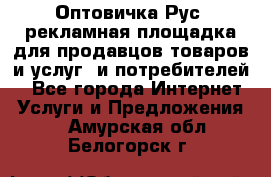 Оптовичка.Рус: рекламная площадка для продавцов товаров и услуг, и потребителей! - Все города Интернет » Услуги и Предложения   . Амурская обл.,Белогорск г.